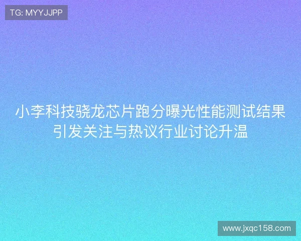 小李科技骁龙芯片跑分曝光性能测试结果引发关注与热议行业讨论升温