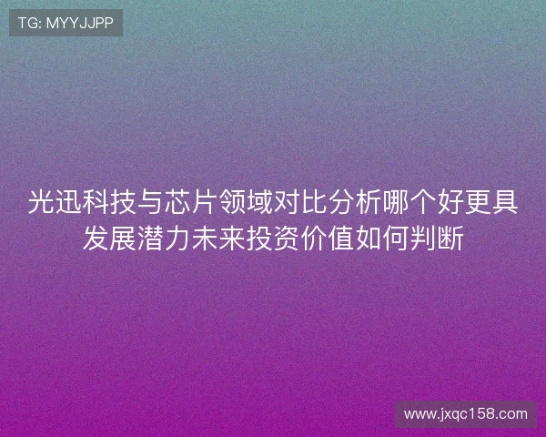 光迅科技与芯片领域对比分析哪个好更具发展潜力未来投资价值如何判断