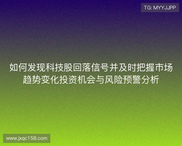 如何发现科技股回落信号并及时把握市场趋势变化投资机会与风险预警分析 如何发现科技股回落信号并及时把握市场趋势变化投资机会与风险预警分析